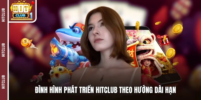 Định hình phát triển Hitclub theo hướng dài hạn